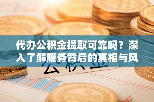 巴南代办公积金提取可靠吗？深入了解服务背后的真相与风险