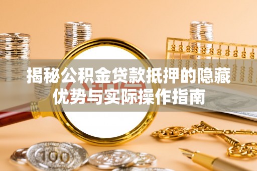 巴南揭秘公积金贷款抵押的隐藏优势与实际操作指南