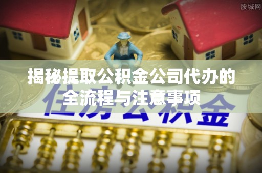巴南揭秘提取公积金公司代办的全流程与注意事项