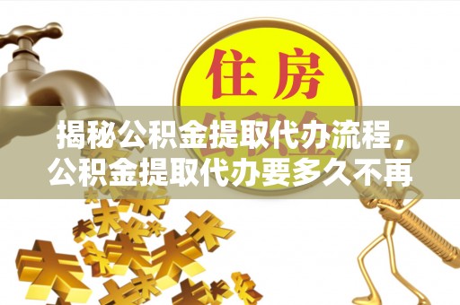 巴南揭秘公积金提取代办流程，公积金提取代办要多久不再迷茫