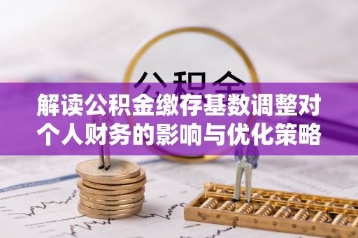 巴南解读公积金缴存基数调整对个人财务的影响与优化策略