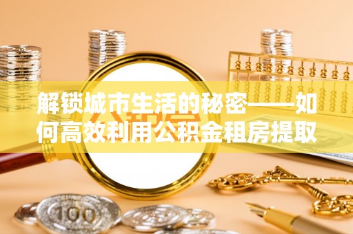 巴南解锁城市生活的秘密——如何高效利用公积金租房提取政策优化居住体验