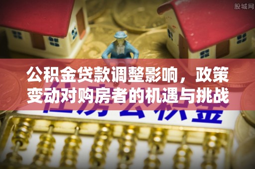 巴南公积金贷款调整影响，政策变动对购房者的机遇与挑战