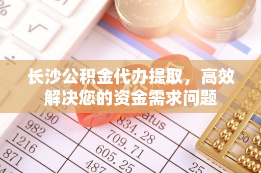 巴南长沙公积金代办提取，高效解决您的资金需求问题