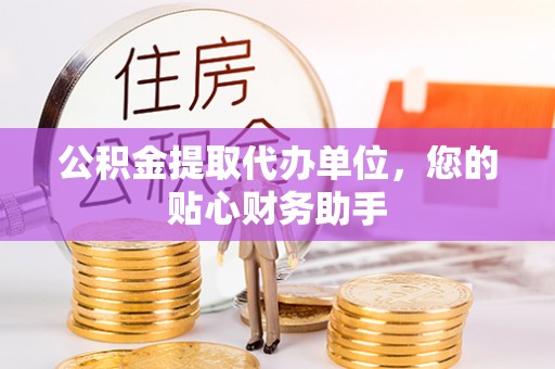 巴南公积金提取代办单位，您的贴心财务助手