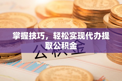 巴南掌握技巧，轻松实现代办提取公积金