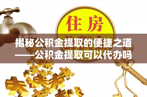 巴南揭秘公积金提取的便捷之道——公积金提取可以代办吗？