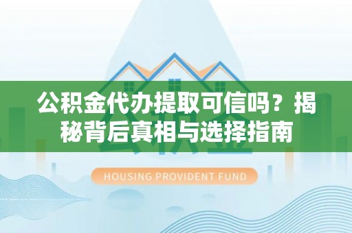 巴南公积金代办提取可信吗？揭秘背后真相与选择指南