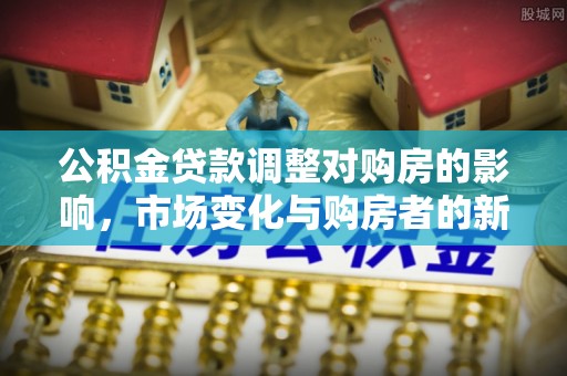 巴南公积金贷款调整对购房的影响，市场变化与购房者的新选择