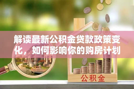 巴南解读最新公积金贷款政策变化，如何影响你的购房计划？