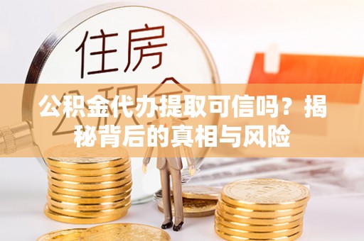 巴南公积金代办提取可信吗？揭秘背后的真相与风险