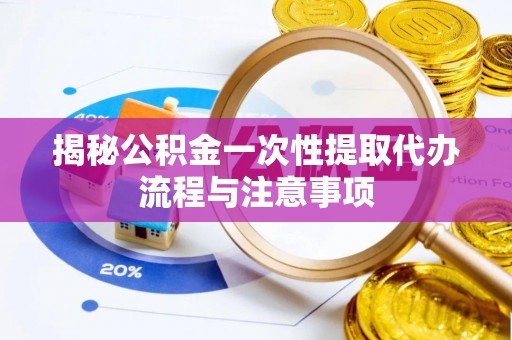 巴南揭秘公积金一次性提取代办流程与注意事项