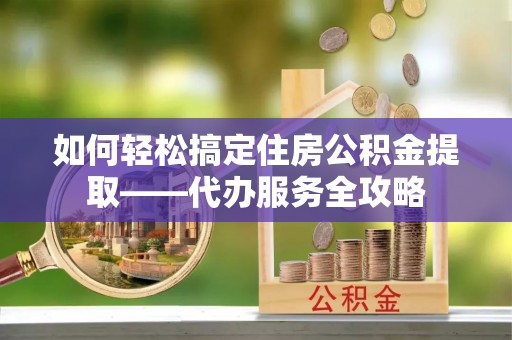 巴南如何轻松搞定住房公积金提取——代办服务全攻略