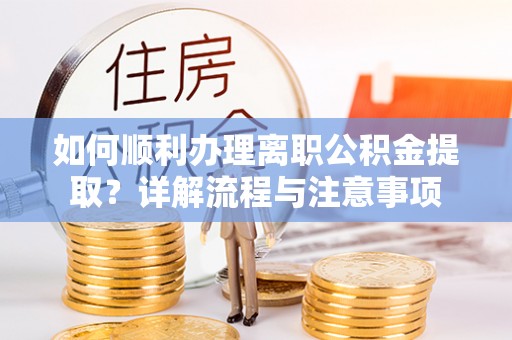 巴南如何顺利办理离职公积金提取？详解流程与注意事项