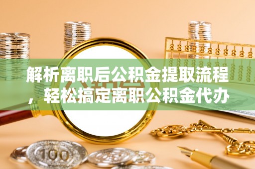 巴南解析离职后公积金提取流程，轻松搞定离职公积金代办提取手续