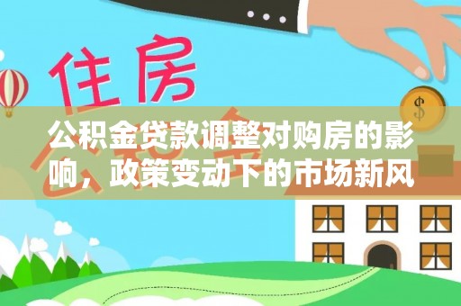 巴南公积金贷款调整对购房的影响，政策变动下的市场新风向