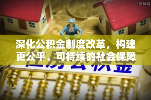 巴南深化公积金制度改革，构建更公平、可持续的社会保障体系
