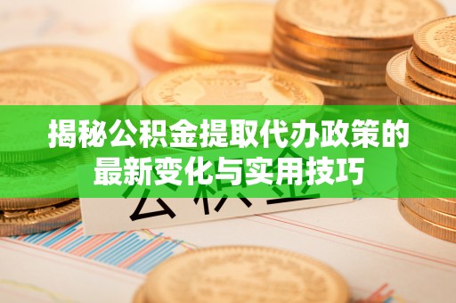 巴南揭秘公积金提取代办政策的最新变化与实用技巧