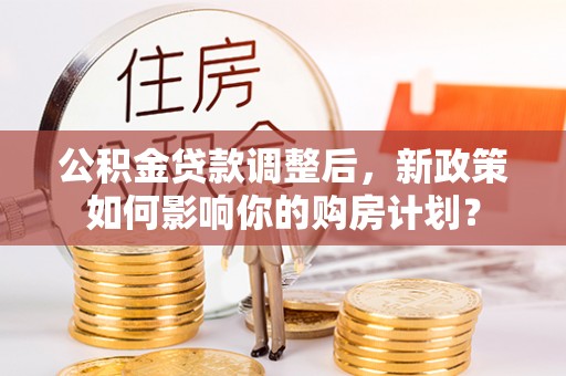 巴南公积金贷款调整后，新政策如何影响你的购房计划？