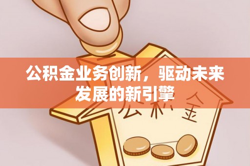 巴南公积金业务创新，驱动未来发展的新引擎