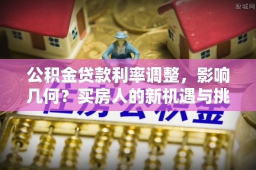 巴南公积金贷款利率调整，影响几何？买房人的新机遇与挑战