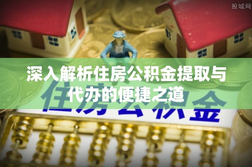 巴南深入解析住房公积金提取与代办的便捷之道