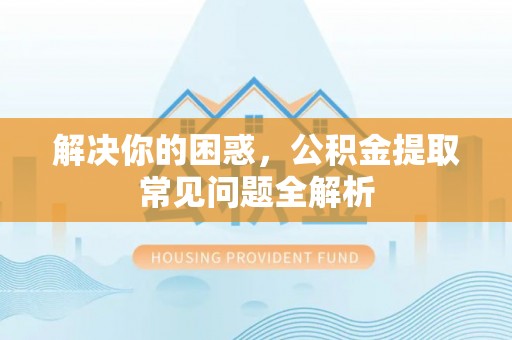 巴南解决你的困惑，公积金提取常见问题全解析