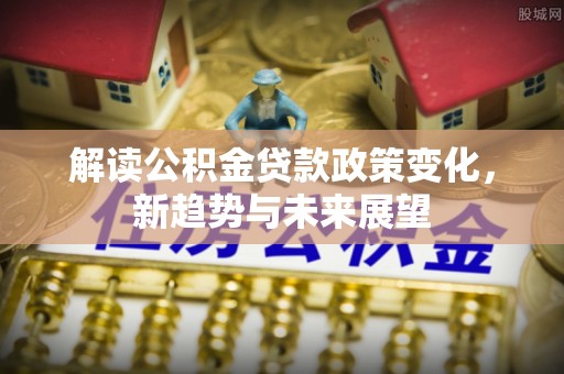 巴南解读公积金贷款政策变化，新趋势与未来展望