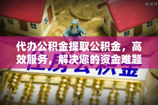 巴南代办公积金提取公积金，高效服务，解决您的资金难题