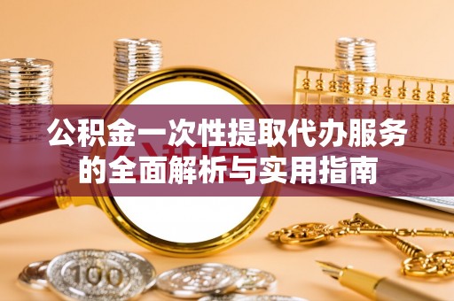 巴南公积金一次性提取代办服务的全面解析与实用指南