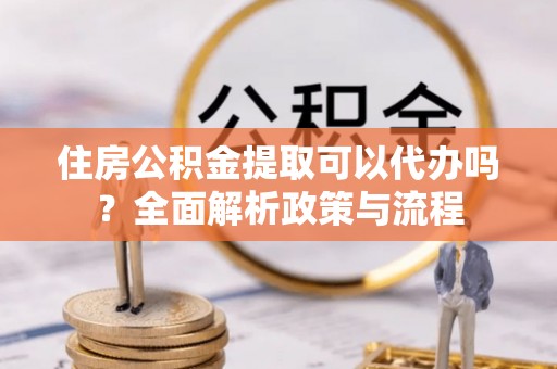 巴南住房公积金提取可以代办吗？全面解析政策与流程