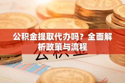 巴南公积金提取代办吗？全面解析政策与流程