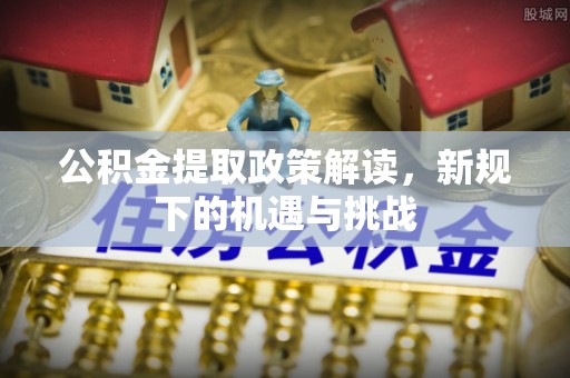 巴南公积金提取政策解读，新规下的机遇与挑战