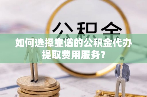 巴南如何选择靠谱的公积金代办提取费用服务？