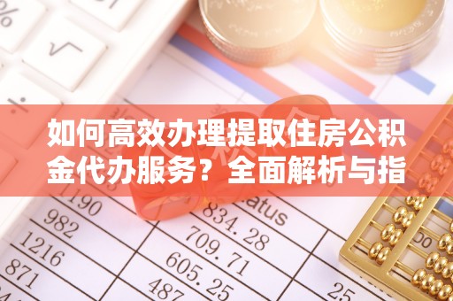 巴南如何高效办理提取住房公积金代办服务？全面解析与指南