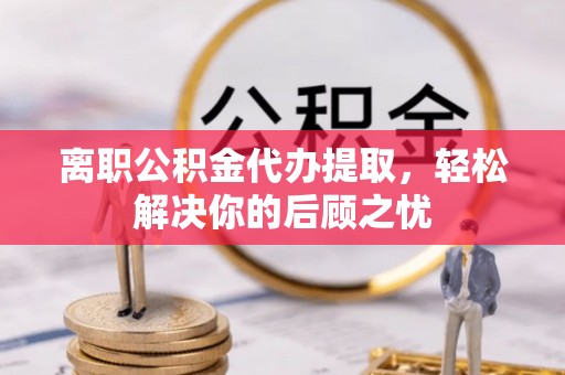 巴南离职公积金代办提取，轻松解决你的后顾之忧