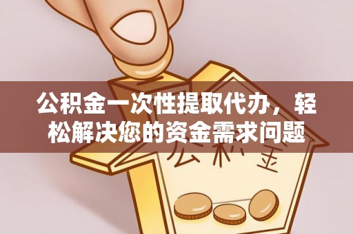 巴南公积金一次性提取代办，轻松解决您的资金需求问题