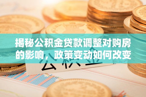 巴南揭秘公积金贷款调整对购房的影响，政策变动如何改变你的买房计划