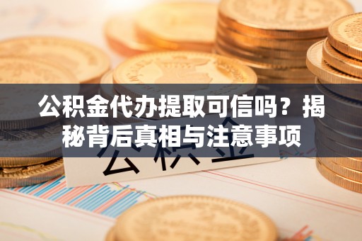 巴南公积金代办提取可信吗？揭秘背后真相与注意事项