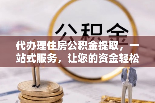 巴南代办理住房公积金提取，一站式服务，让您的资金轻松到账