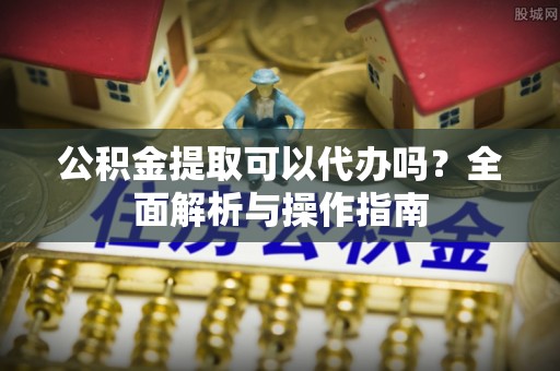 巴南公积金提取可以代办吗？全面解析与操作指南