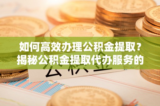 巴南如何高效办理公积金提取？揭秘公积金提取代办服务的优势与注意事项