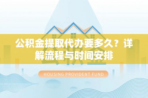 巴南公积金提取代办要多久？详解流程与时间安排