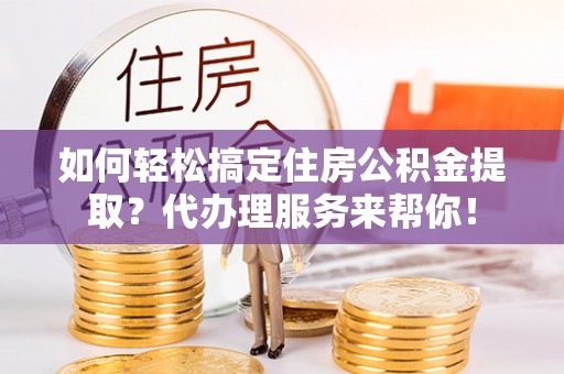 巴南如何轻松搞定住房公积金提取？代办理服务来帮你！