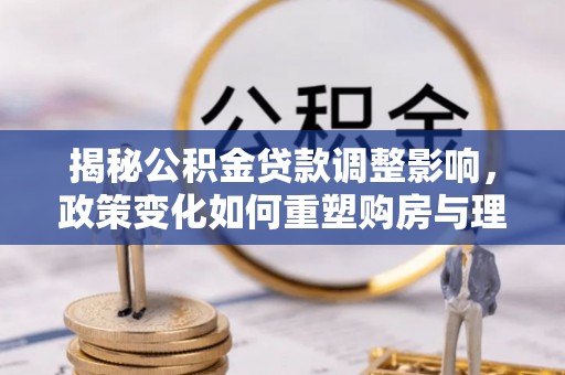 巴南揭秘公积金贷款调整影响，政策变化如何重塑购房与理财规划