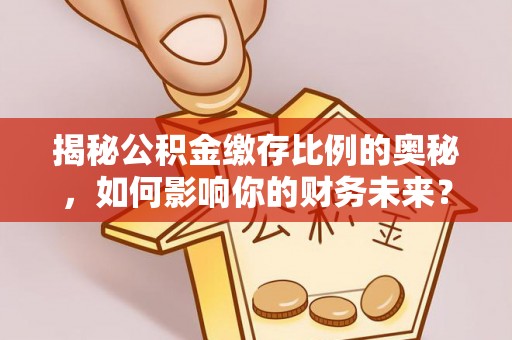 巴南揭秘公积金缴存比例的奥秘，如何影响你的财务未来？