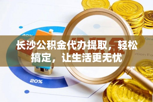 巴南长沙公积金代办提取，轻松搞定，让生活更无忧