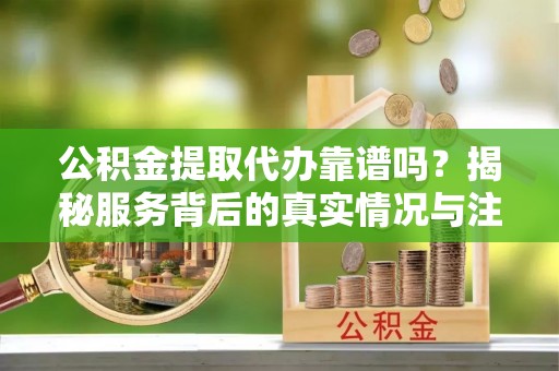 巴南公积金提取代办靠谱吗？揭秘服务背后的真实情况与注意事项