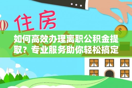巴南如何高效办理离职公积金提取？专业服务助你轻松搞定