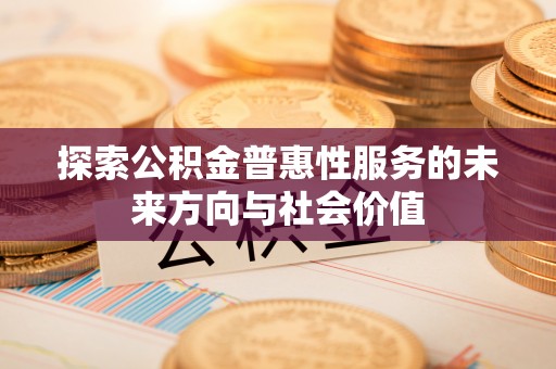 巴南探索公积金普惠性服务的未来方向与社会价值